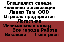 Специалист склада › Название организации ­ Лидер Тим, ООО › Отрасль предприятия ­ Логистика › Минимальный оклад ­ 35 000 - Все города Работа » Вакансии   . Тыва респ.